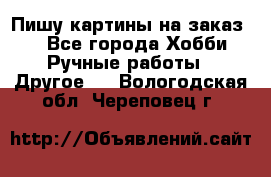  Пишу картины на заказ.  - Все города Хобби. Ручные работы » Другое   . Вологодская обл.,Череповец г.